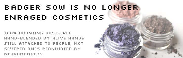 BADGER SOW IS NO LONGER ENRAGED COSMETICS: 100% HAUNTING DUST FREE, HAND-BLENDED BY ALIVE HANDS STILL ATTACHED TO PEOPLE, NOT SEVERED ONES REANIMATED BY NECROMANCERS
